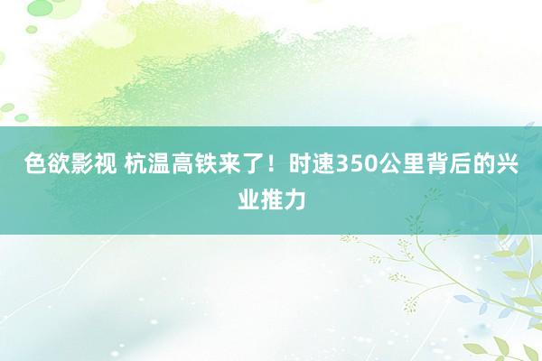 色欲影视 杭温高铁来了！时速350公里背后的兴业推力