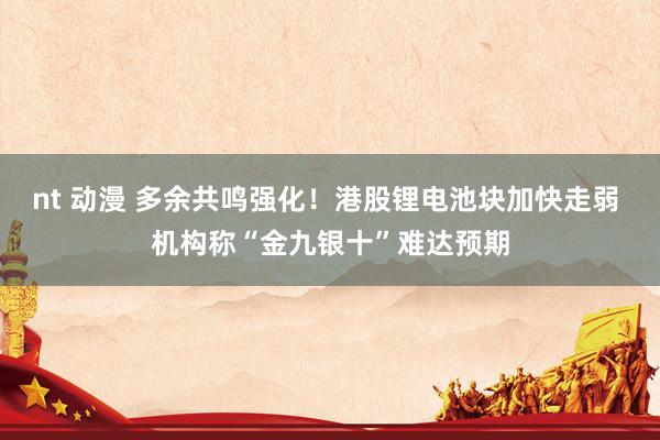 nt 动漫 多余共鸣强化！港股锂电池块加快走弱 机构称“金九银十”难达预期