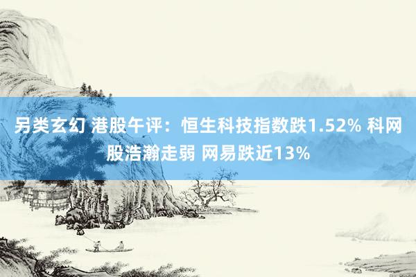 另类玄幻 港股午评：恒生科技指数跌1.52% 科网股浩瀚走弱 网易跌近13%