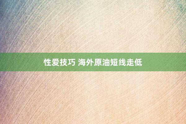 性爱技巧 海外原油短线走低