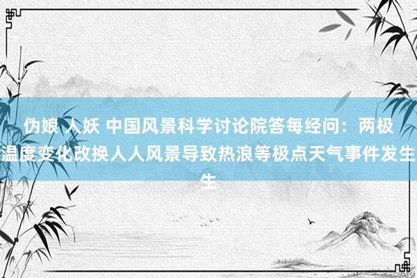 伪娘 人妖 中国风景科学讨论院答每经问：两极温度变化改换人人风景导致热浪等极点天气事件发生