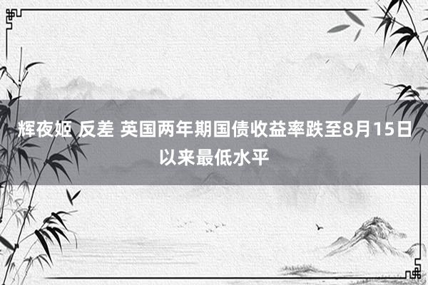辉夜姬 反差 英国两年期国债收益率跌至8月15日以来最低水平