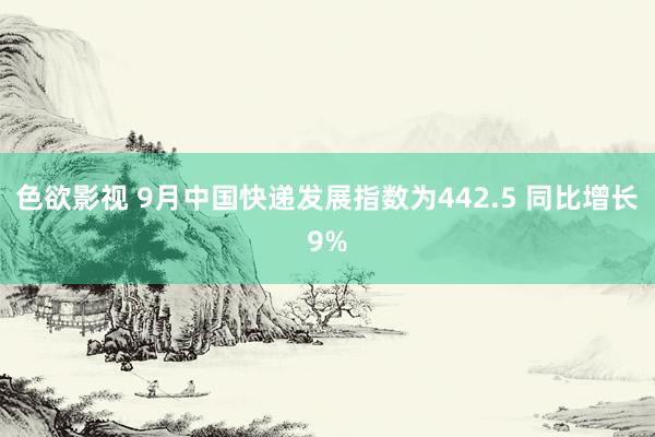 色欲影视 9月中国快递发展指数为442.5 同比增长9%