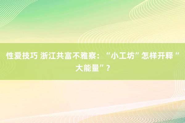 性爱技巧 浙江共富不雅察：“小工坊”怎样开释“大能量”？
