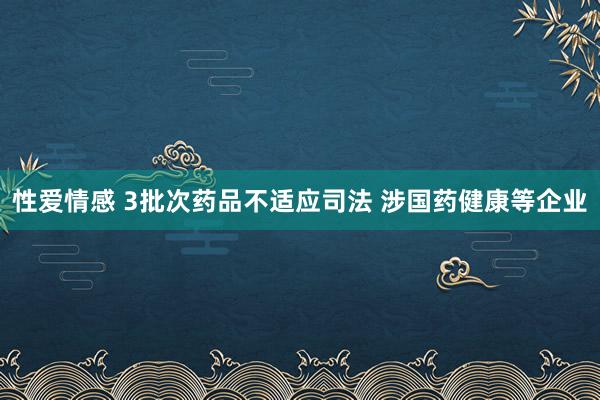 性爱情感 3批次药品不适应司法 涉国药健康等企业