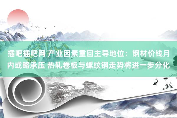 插吧插吧网 产业因素重回主导地位：钢材价钱月内或略承压 热轧卷板与螺纹钢走势将进一步分化