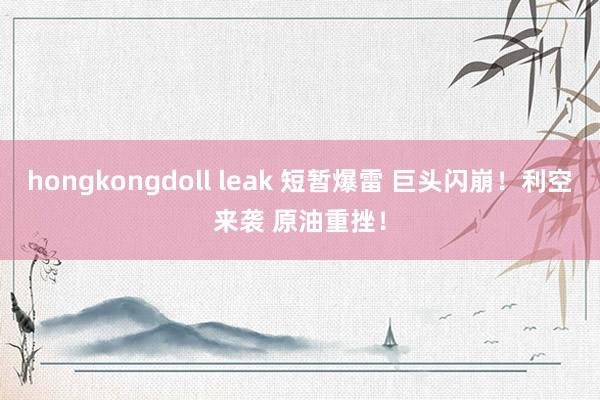 hongkongdoll leak 短暂爆雷 巨头闪崩！利空来袭 原油重挫！