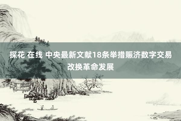 探花 在线 中央最新文献18条举措赈济数字交易改换革命发展