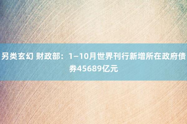另类玄幻 财政部：1—10月世界刊行新增所在政府债券45689亿元