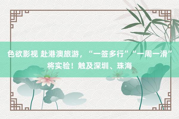 色欲影视 赴港澳旅游，“一签多行”“一周一滑”将实验！触及深圳、珠海