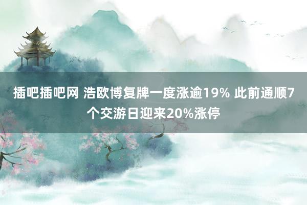 插吧插吧网 浩欧博复牌一度涨逾19% 此前通顺7个交游日迎来20%涨停