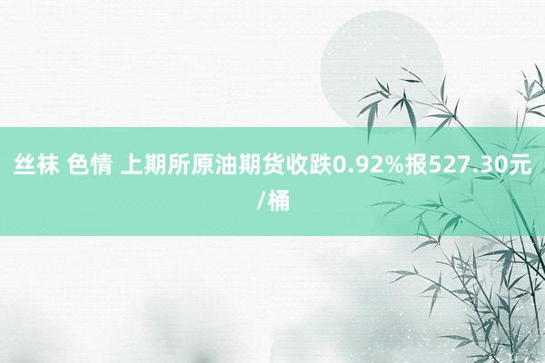 丝袜 色情 上期所原油期货收跌0.92%报527.30元/桶