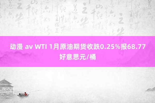 动漫 av WTI 1月原油期货收跌0.25%报68.77好意思元/桶