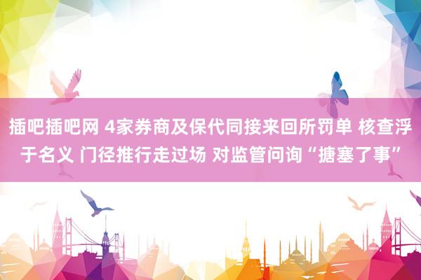 插吧插吧网 4家券商及保代同接来回所罚单 核查浮于名义 门径推行走过场 对监管问询“搪塞了事”