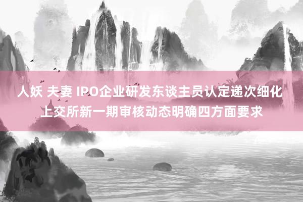 人妖 夫妻 IPO企业研发东谈主员认定递次细化 上交所新一期审核动态明确四方面要求