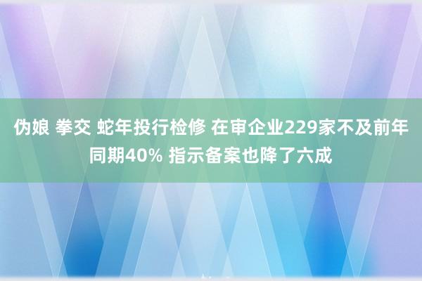 伪娘 拳交 蛇年投行检修 在审企业229家不及前年同期40% 指示备案也降了六成