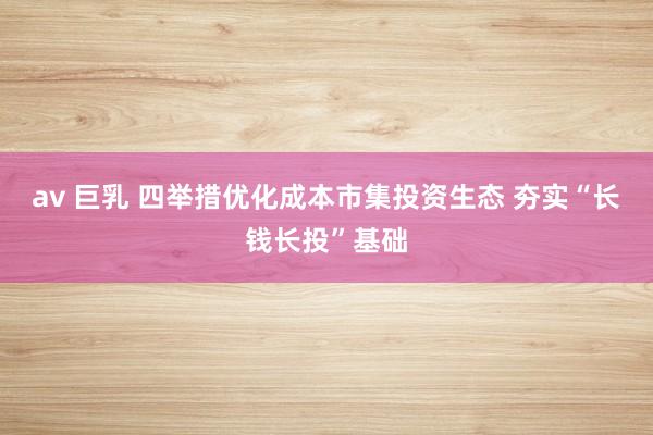 av 巨乳 四举措优化成本市集投资生态 夯实“长钱长投”基础