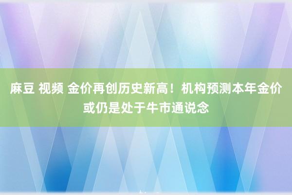 麻豆 视频 金价再创历史新高！机构预测本年金价或仍是处于牛市通说念