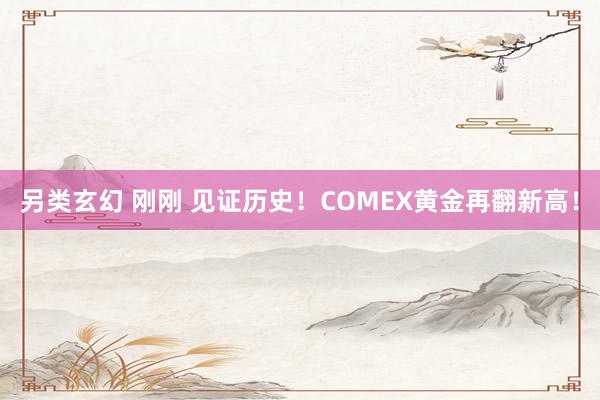 另类玄幻 刚刚 见证历史！COMEX黄金再翻新高！