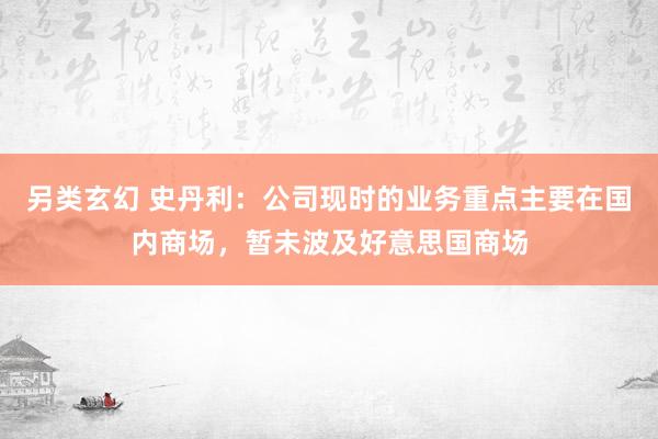 另类玄幻 史丹利：公司现时的业务重点主要在国内商场，暂未波及好意思国商场